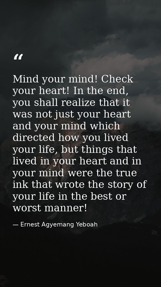 Mind your mind! Check your heart! In the end, you shall realize that it was not just your heart and your mind which dire — Ernest Agyemang Yeboah