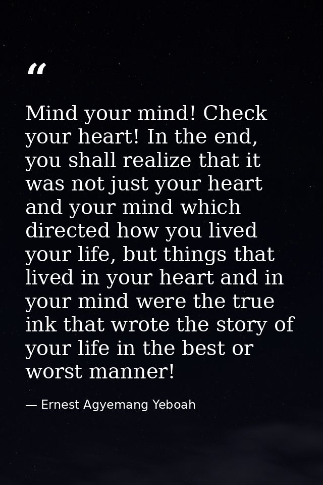 Mind your mind! Check your heart! In the end, you shall realize that it was not just your heart and your mind which dire — Ernest Agyemang Yeboah