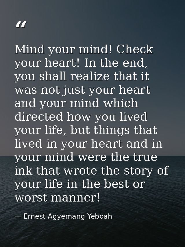 Mind your mind! Check your heart! In the end, you shall realize that it was not just your heart and your mind which dire — Ernest Agyemang Yeboah