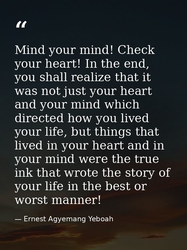 Mind your mind! Check your heart! In the end, you shall realize that it was not just your heart and your mind which dire — Ernest Agyemang Yeboah