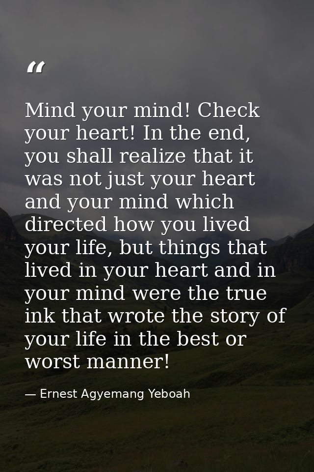 Mind your mind! Check your heart! In the end, you shall realize that it was not just your heart and your mind which dire — Ernest Agyemang Yeboah