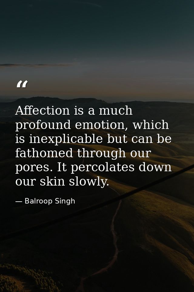 Affection is a much profound emotion, which is inexplicable but can be fathomed through our pores. It percolates down ou — Balroop Singh