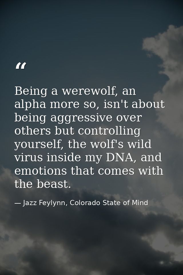 Being a werewolf, an alpha more so, isn't about being aggressive over others but controlling yourself, the wolf's wild v — Jazz Feylynn, Colorado State of Mind