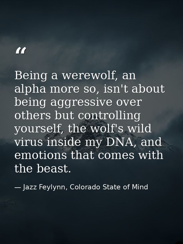 Being a werewolf, an alpha more so, isn't about being aggressive over others but controlling yourself, the wolf's wild v — Jazz Feylynn, Colorado State of Mind