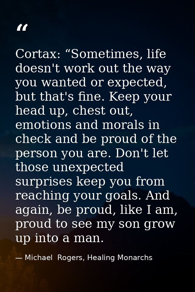 Cortax: “Sometimes, life doesn't work out the way you wanted or expected, but that's fine. Keep your head up, chest out, — Michael  Rogers, Healing Monarchs