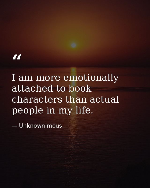 I am more emotionally attached to book characters than actual people in my life. — Unknownimous