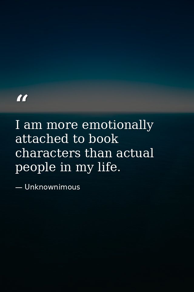 I am more emotionally attached to book characters than actual people in my life. — Unknownimous