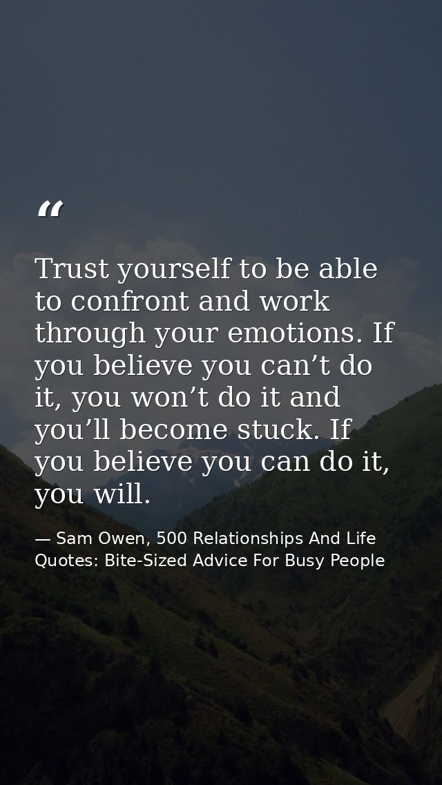 Trust yourself to be able to confront and work through your emotions. If you believe you can’t do it, you won’t do it an — Sam Owen, 500 Relationships And Life Quotes: Bite-Sized Advice For Busy People