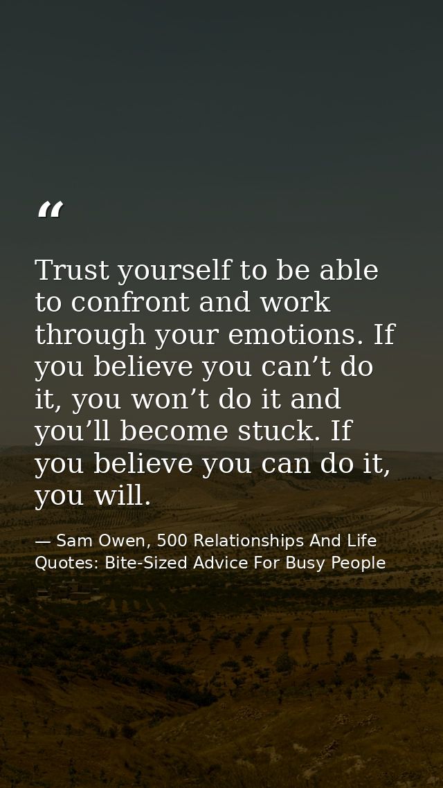 Trust yourself to be able to confront and work through your emotions. If you believe you can’t do it, you won’t do it an — Sam Owen, 500 Relationships And Life Quotes: Bite-Sized Advice For Busy People