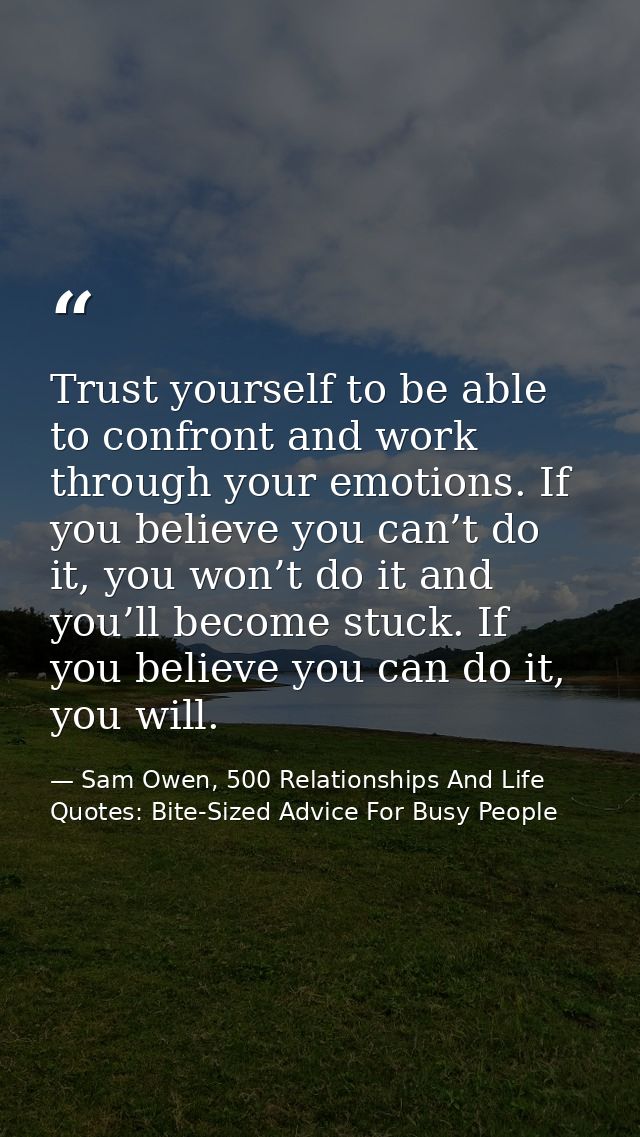 Trust yourself to be able to confront and work through your emotions. If you believe you can’t do it, you won’t do it an — Sam Owen, 500 Relationships And Life Quotes: Bite-Sized Advice For Busy People