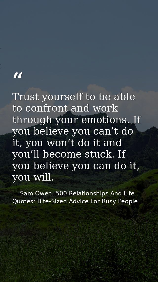 Trust yourself to be able to confront and work through your emotions. If you believe you can’t do it, you won’t do it an — Sam Owen, 500 Relationships And Life Quotes: Bite-Sized Advice For Busy People