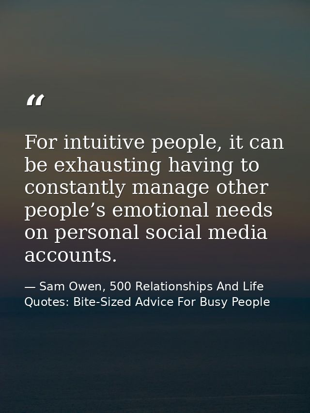 For intuitive people, it can be exhausting having to constantly manage other people’s emotional needs on personal social — Sam Owen, 500 Relationships And Life Quotes: Bite-Sized Advice For Busy People
