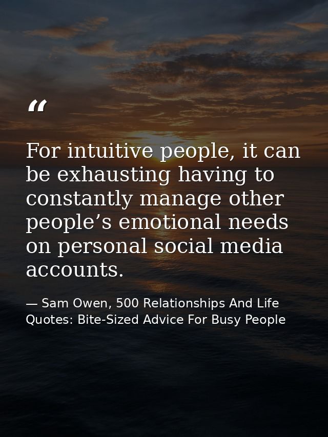 For intuitive people, it can be exhausting having to constantly manage other people’s emotional needs on personal social — Sam Owen, 500 Relationships And Life Quotes: Bite-Sized Advice For Busy People
