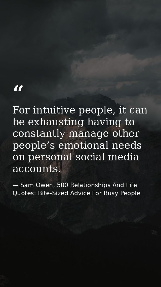 For intuitive people, it can be exhausting having to constantly manage other people’s emotional needs on personal social — Sam Owen, 500 Relationships And Life Quotes: Bite-Sized Advice For Busy People