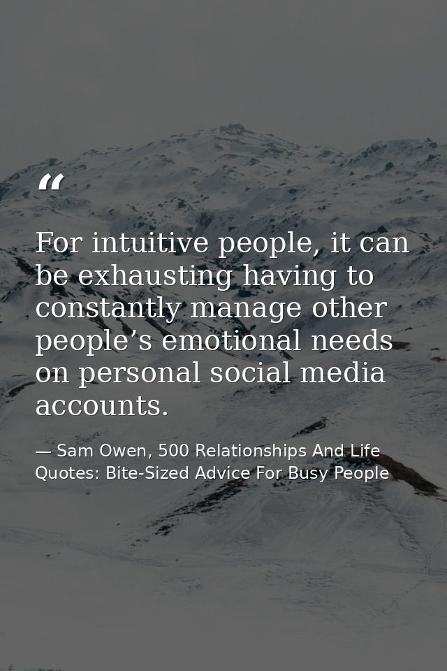For intuitive people, it can be exhausting having to constantly manage other people’s emotional needs on personal social — Sam Owen, 500 Relationships And Life Quotes: Bite-Sized Advice For Busy People
