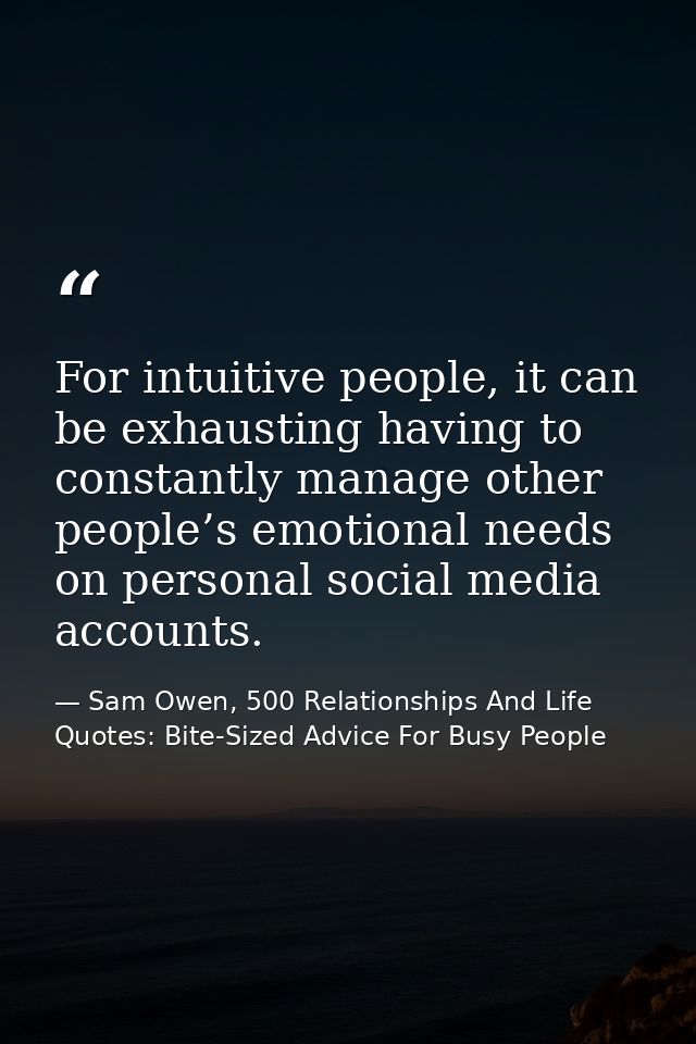 For intuitive people, it can be exhausting having to constantly manage other people’s emotional needs on personal social — Sam Owen, 500 Relationships And Life Quotes: Bite-Sized Advice For Busy People