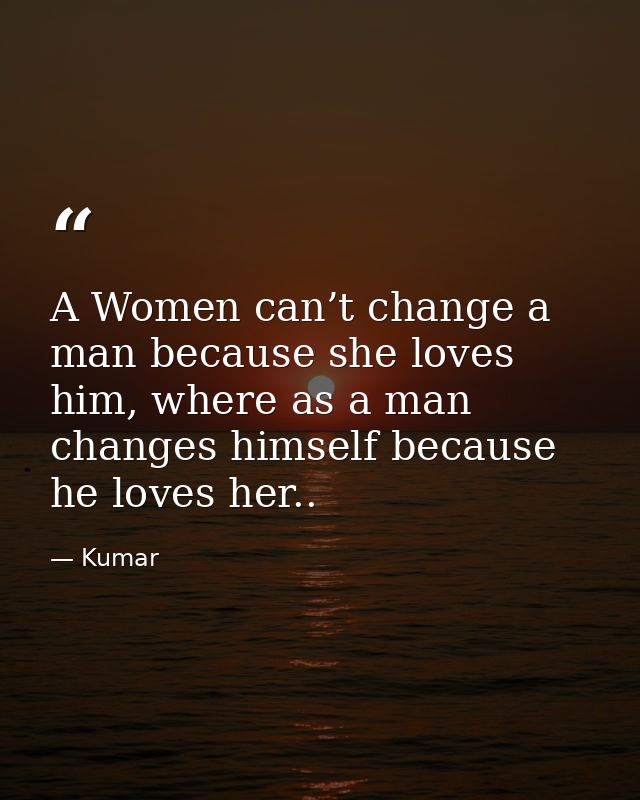 A Women can’t change a man because she loves him, where as a man changes himself because he loves her.. — Kumar