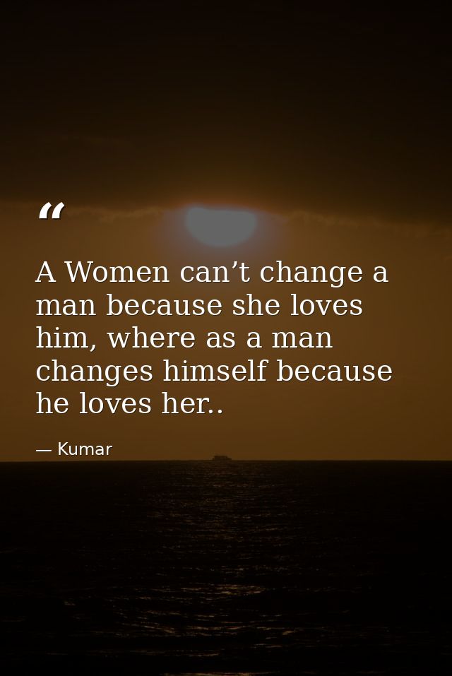 A Women can’t change a man because she loves him, where as a man changes himself because he loves her.. — Kumar