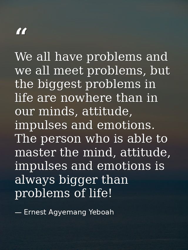 We all have problems and we all meet problems, but the biggest problems in life are nowhere than in our minds, attitude, — Ernest Agyemang Yeboah