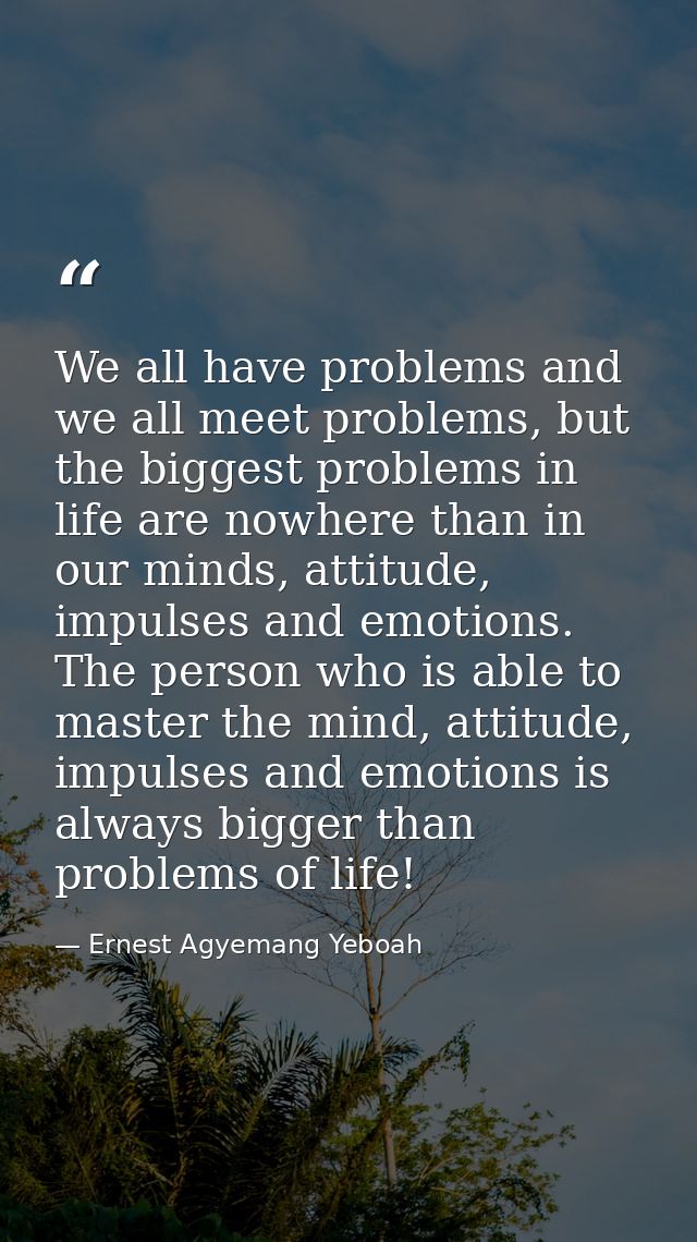 We all have problems and we all meet problems, but the biggest problems in life are nowhere than in our minds, attitude, — Ernest Agyemang Yeboah