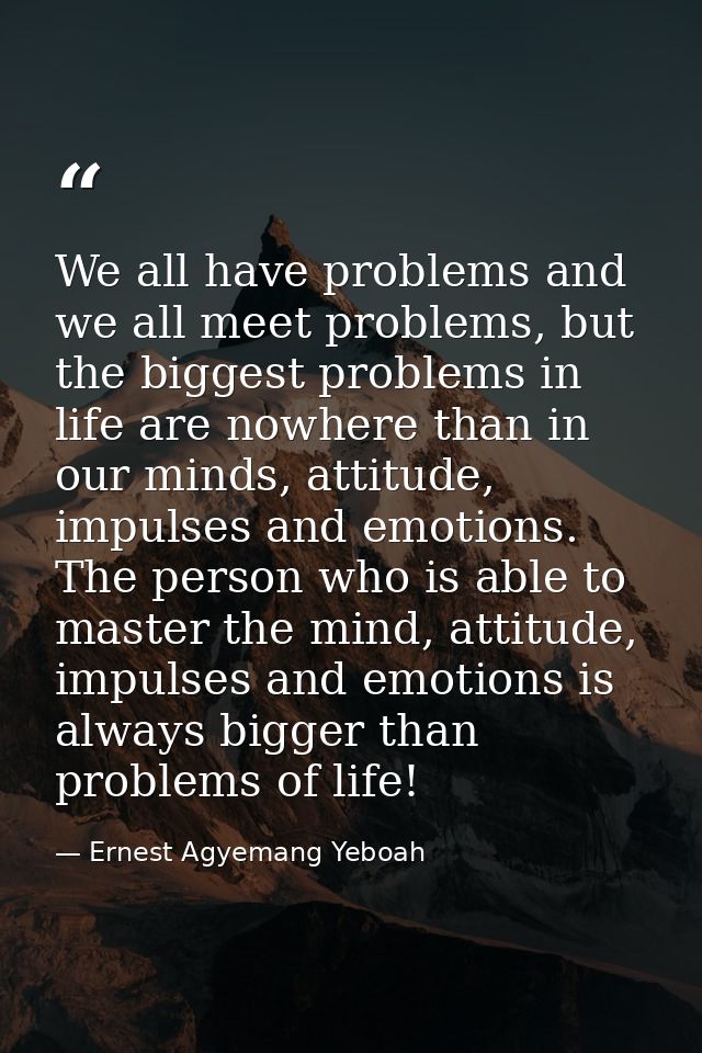 We all have problems and we all meet problems, but the biggest problems in life are nowhere than in our minds, attitude, — Ernest Agyemang Yeboah