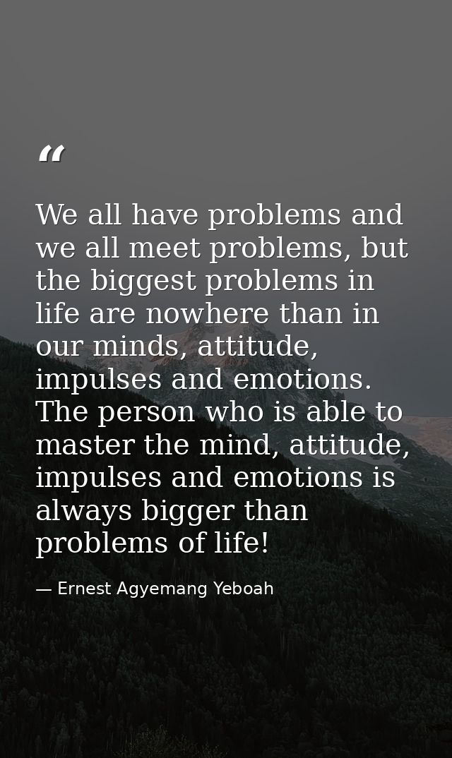 We all have problems and we all meet problems, but the biggest problems in life are nowhere than in our minds, attitude, — Ernest Agyemang Yeboah