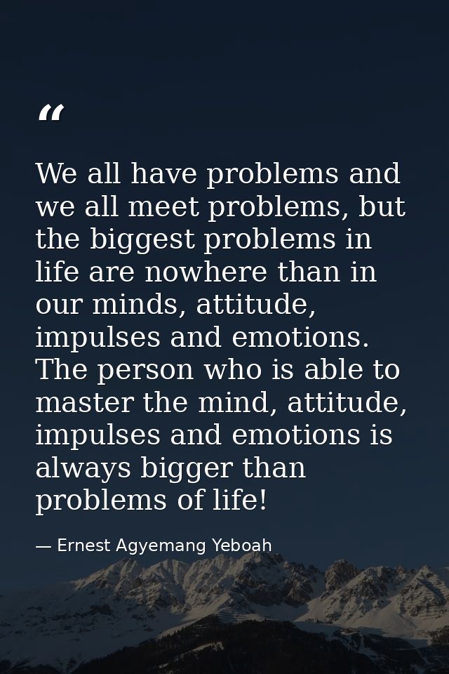 We all have problems and we all meet problems, but the biggest problems in life are nowhere than in our minds, attitude, — Ernest Agyemang Yeboah