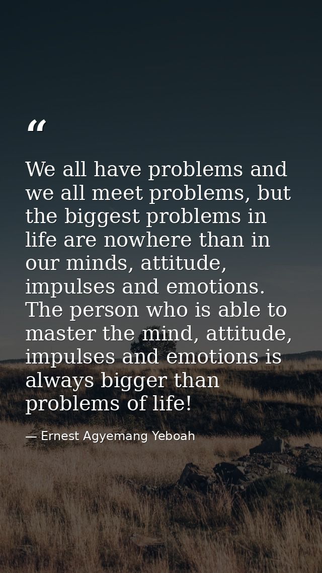 We all have problems and we all meet problems, but the biggest problems in life are nowhere than in our minds, attitude, — Ernest Agyemang Yeboah