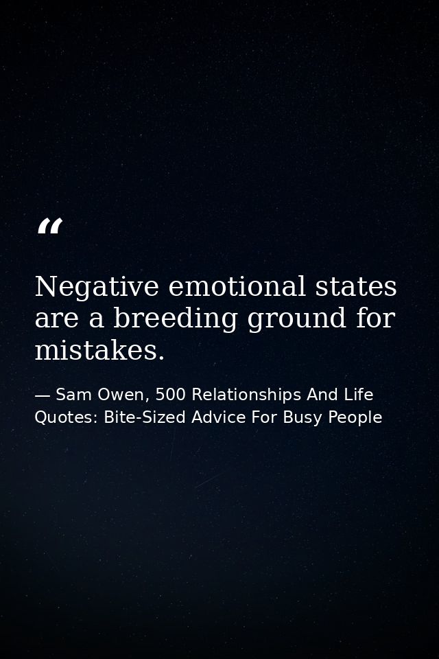 Negative emotional states are a breeding ground for mistakes. — Sam Owen, 500 Relationships And Life Quotes: Bite-Sized Advice For Busy People