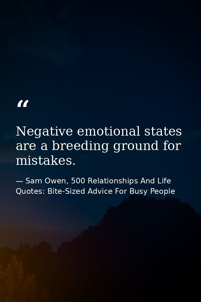 Negative emotional states are a breeding ground for mistakes. — Sam Owen, 500 Relationships And Life Quotes: Bite-Sized Advice For Busy People