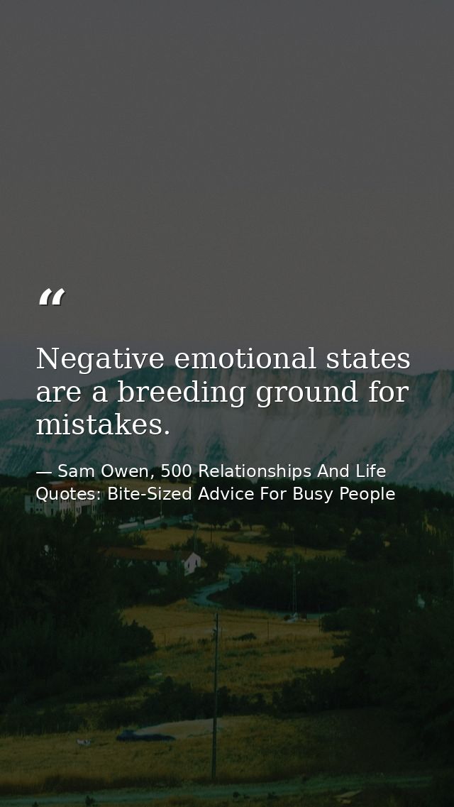 Negative emotional states are a breeding ground for mistakes. — Sam Owen, 500 Relationships And Life Quotes: Bite-Sized Advice For Busy People