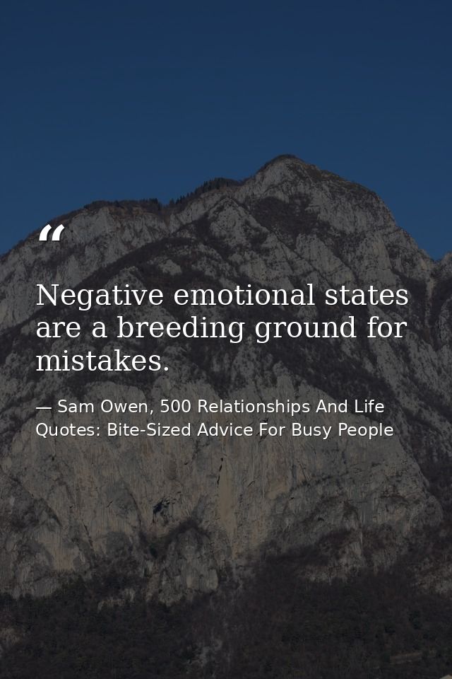 Negative emotional states are a breeding ground for mistakes. — Sam Owen, 500 Relationships And Life Quotes: Bite-Sized Advice For Busy People