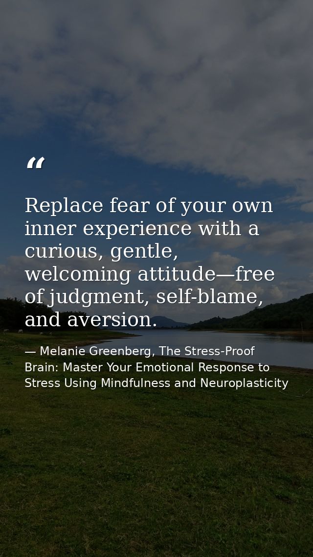 Replace fear of your own inner experience with a curious, gentle, welcoming attitude—free of judgment, self-blame, and a — Melanie Greenberg, The Stress-Proof Brain: Master Your Emotional Response to Stress Using Mindfulness and Neuroplasticity