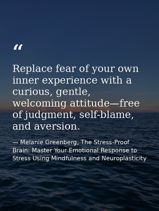Replace fear of your own inner experience with a curious, gentle, welcoming attitude—free of judgment, self-blame, and a — Melanie Greenberg, The Stress-Proof Brain: Master Your Emotional Response to Stress Using Mindfulness and Neuroplasticity