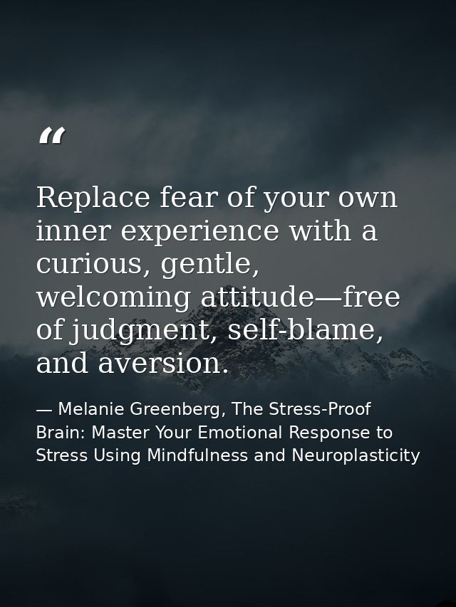 Replace fear of your own inner experience with a curious, gentle, welcoming attitude—free of judgment, self-blame, and a — Melanie Greenberg, The Stress-Proof Brain: Master Your Emotional Response to Stress Using Mindfulness and Neuroplasticity