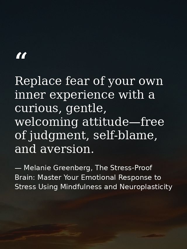 Replace fear of your own inner experience with a curious, gentle, welcoming attitude—free of judgment, self-blame, and a — Melanie Greenberg, The Stress-Proof Brain: Master Your Emotional Response to Stress Using Mindfulness and Neuroplasticity