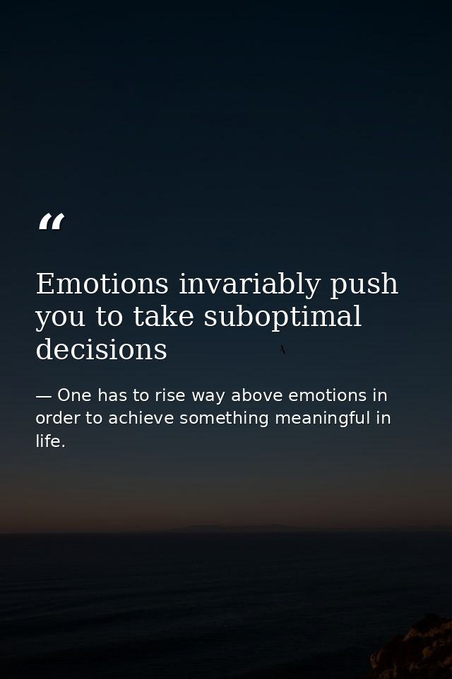 Emotions invariably push you to take suboptimal decisions — One has to rise way above emotions in order to achieve something meaningful in life.