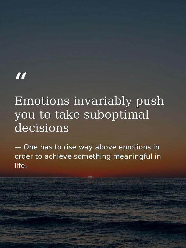 Emotions invariably push you to take suboptimal decisions — One has to rise way above emotions in order to achieve something meaningful in life.