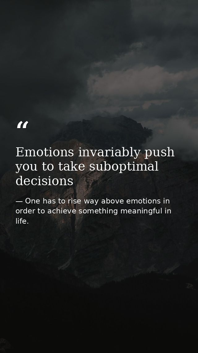 Emotions invariably push you to take suboptimal decisions — One has to rise way above emotions in order to achieve something meaningful in life.