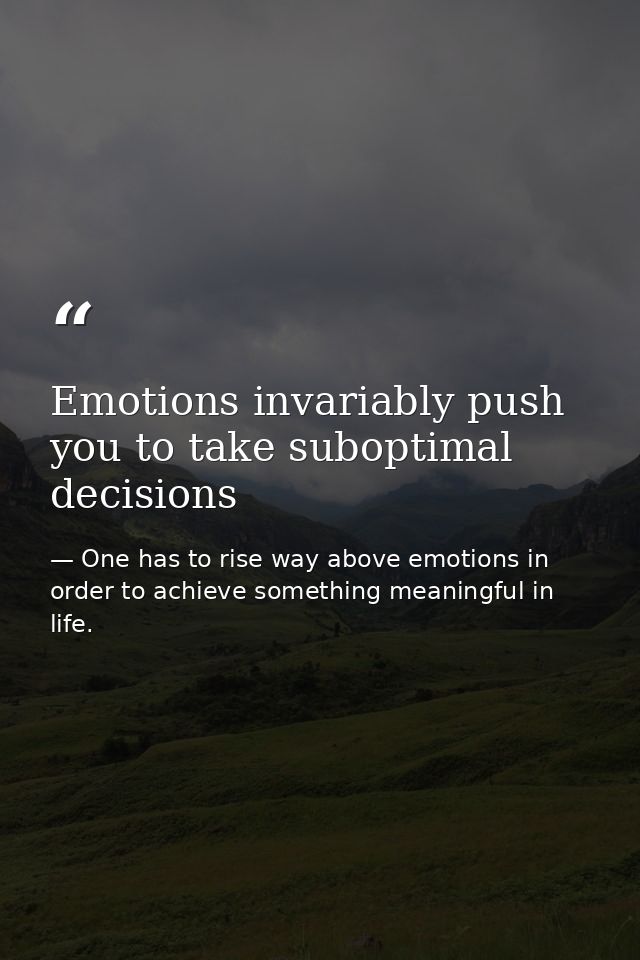 Emotions invariably push you to take suboptimal decisions — One has to rise way above emotions in order to achieve something meaningful in life.
