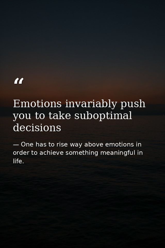 Emotions invariably push you to take suboptimal decisions — One has to rise way above emotions in order to achieve something meaningful in life.
