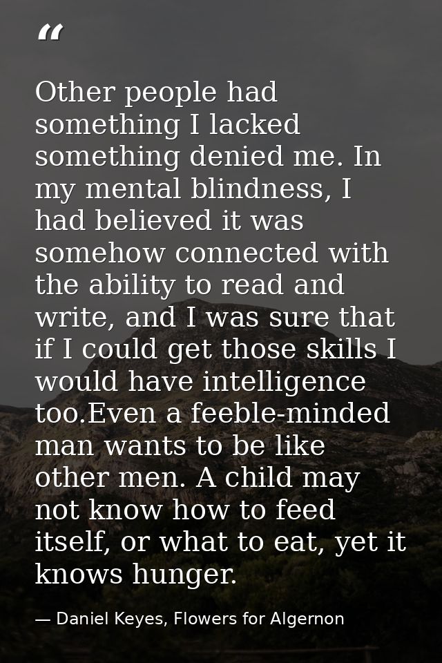 Other people had something I lacked something denied me. In my mental blindness, I had believed it was somehow connected — Daniel Keyes, Flowers for Algernon