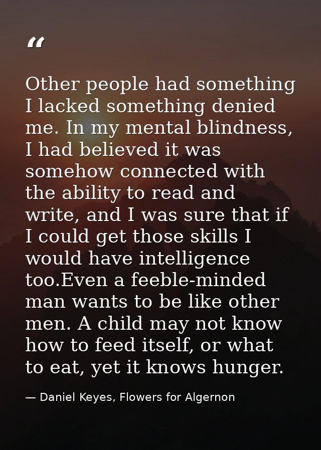 Other people had something I lacked something denied me. In my mental blindness, I had believed it was somehow connected — Daniel Keyes, Flowers for Algernon