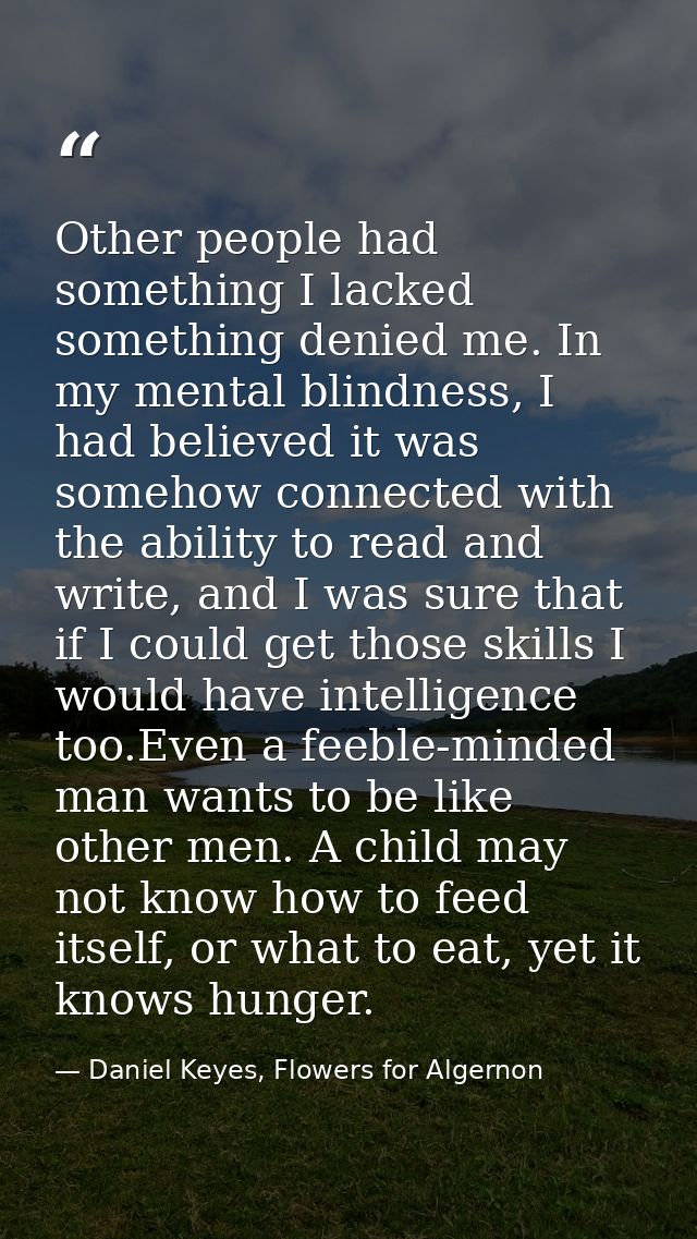 Other people had something I lacked something denied me. In my mental blindness, I had believed it was somehow connected — Daniel Keyes, Flowers for Algernon