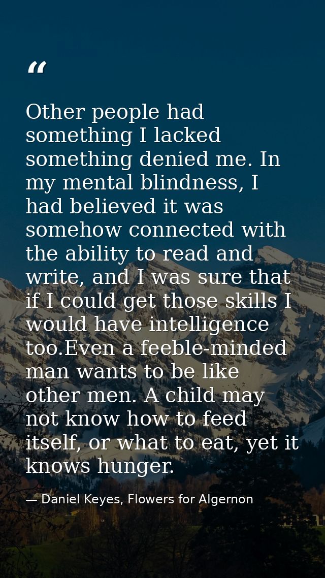 Other people had something I lacked something denied me. In my mental blindness, I had believed it was somehow connected — Daniel Keyes, Flowers for Algernon