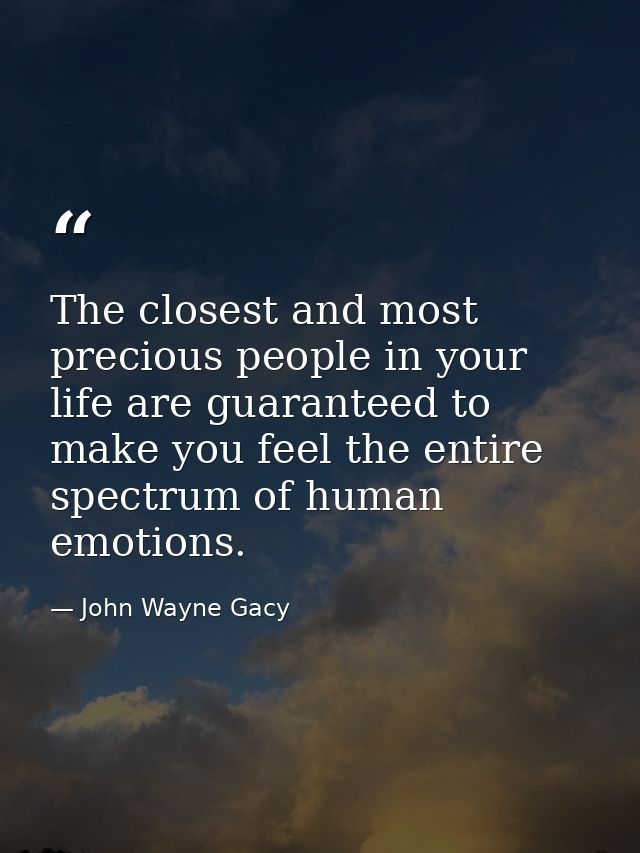 The closest and most precious people in your life are guaranteed to make you feel the entire spectrum of human emotions. — John Wayne Gacy