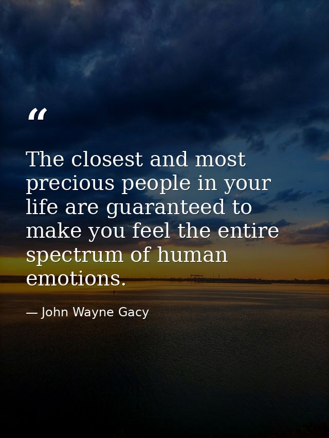 The closest and most precious people in your life are guaranteed to make you feel the entire spectrum of human emotions. — John Wayne Gacy