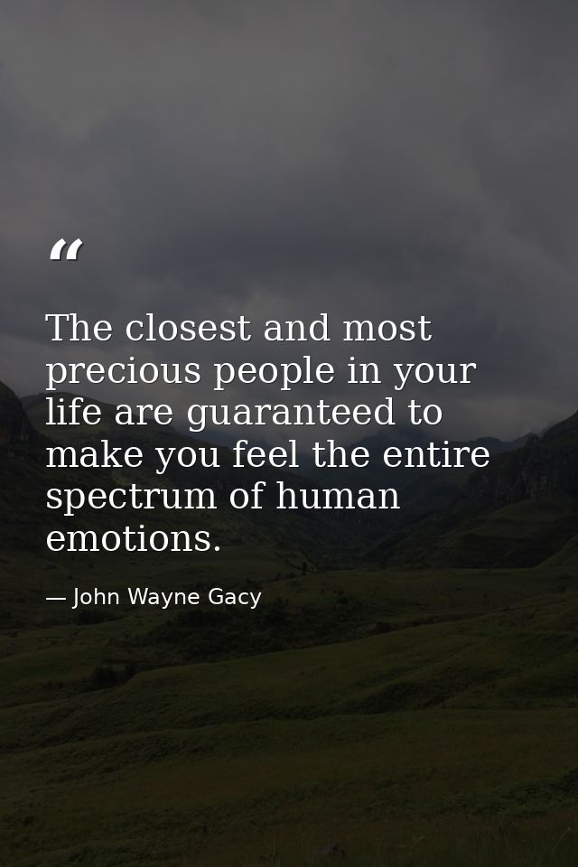 The closest and most precious people in your life are guaranteed to make you feel the entire spectrum of human emotions. — John Wayne Gacy