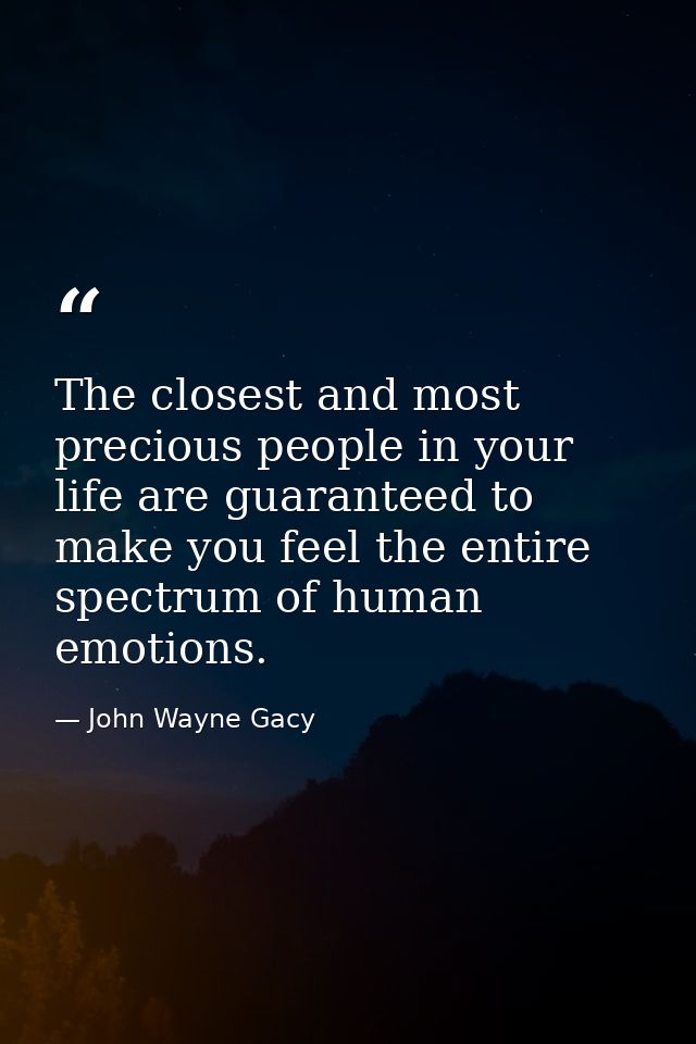 The closest and most precious people in your life are guaranteed to make you feel the entire spectrum of human emotions. — John Wayne Gacy