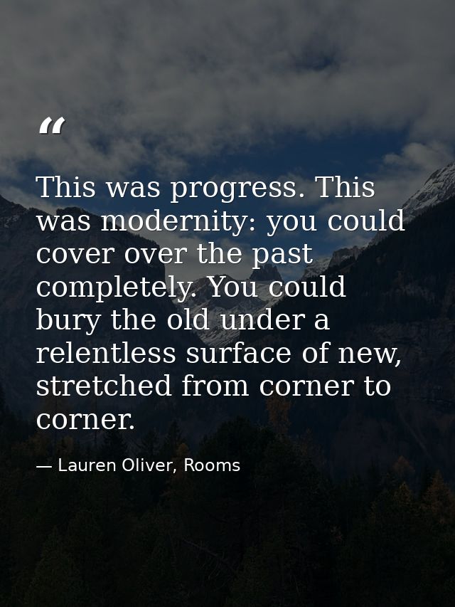 This was progress. This was modernity: you could cover over the past completely. You could bury the old under a relentle — Lauren Oliver, Rooms